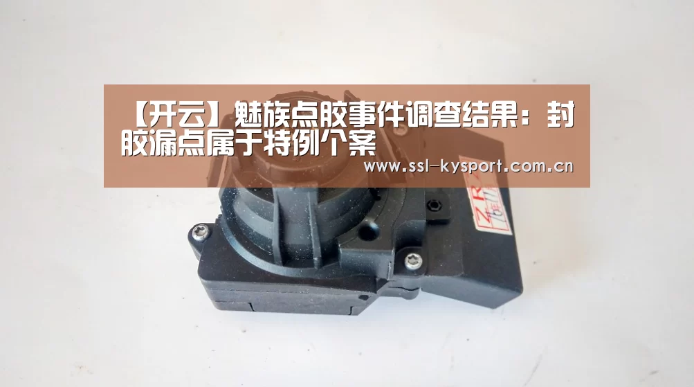 【开云】魅族点胶事件调查结果:封胶漏点属于特例个案(图1) 赛事数据